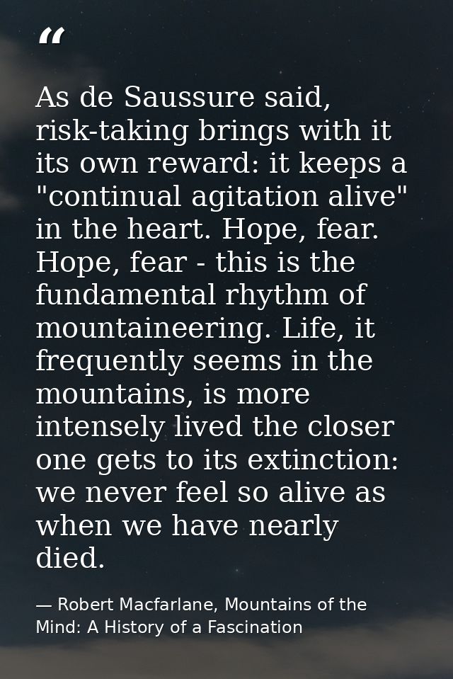As de Saussure said, risk-taking brings with it its own reward: it keeps a "continual agitation alive" in the heart. Hop — Robert Macfarlane, Mountains of the Mind: A History of a Fascination