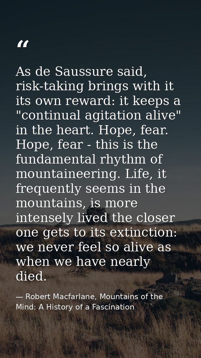 As de Saussure said, risk-taking brings with it its own reward: it keeps a "continual agitation alive" in the heart. Hop — Robert Macfarlane, Mountains of the Mind: A History of a Fascination