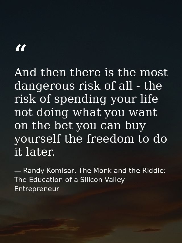 And then there is the most dangerous risk of all - the risk of spending your life not doing what you want on the bet you — Randy Komisar, The Monk and the Riddle: The Education of a Silicon Valley Entrepreneur