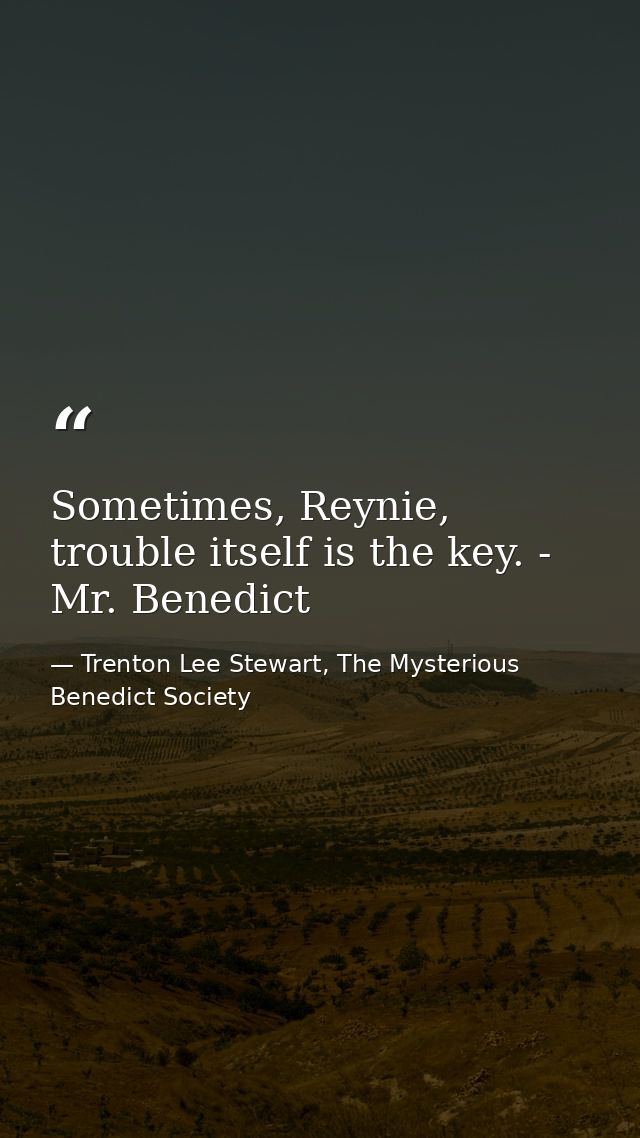 Sometimes, Reynie, trouble itself is the key. - Mr. Benedict — Trenton Lee Stewart, The Mysterious Benedict Society