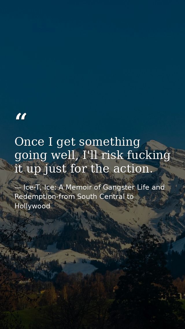 Once I get something going well, I'll risk fucking it up just for the action. — Ice-T, Ice: A Memoir of Gangster Life and Redemption-from South Central to Hollywood