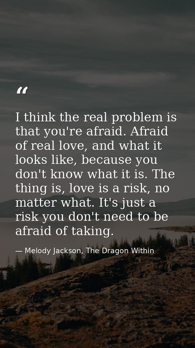 I think the real problem is that you're afraid. Afraid of real love, and what it looks like, because you don't know what — Melody Jackson, The Dragon Within