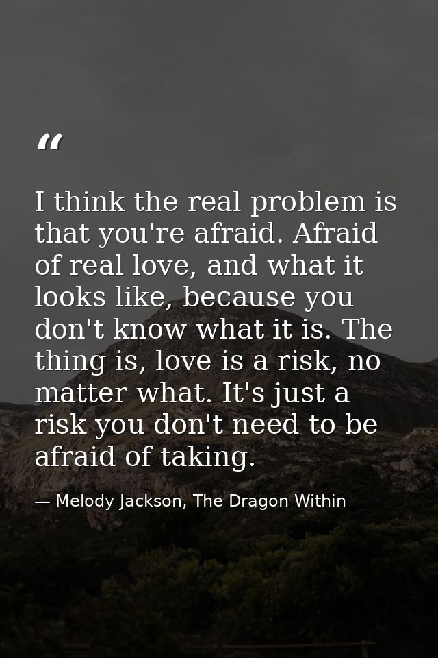 I think the real problem is that you're afraid. Afraid of real love, and what it looks like, because you don't know what — Melody Jackson, The Dragon Within