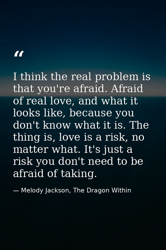 I think the real problem is that you're afraid. Afraid of real love, and what it looks like, because you don't know what — Melody Jackson, The Dragon Within