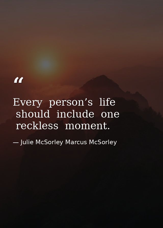 Every  person’s  life  should  include  one  reckless  moment. — Julie McSorley Marcus McSorley