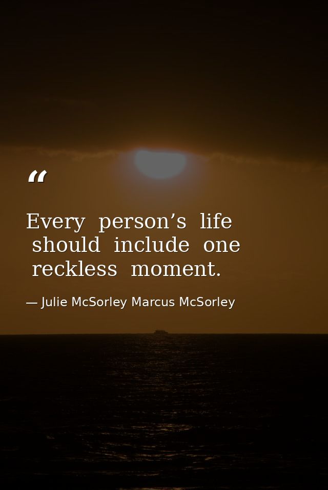 Every  person’s  life  should  include  one  reckless  moment. — Julie McSorley Marcus McSorley