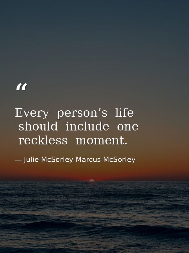 Every  person’s  life  should  include  one  reckless  moment. — Julie McSorley Marcus McSorley