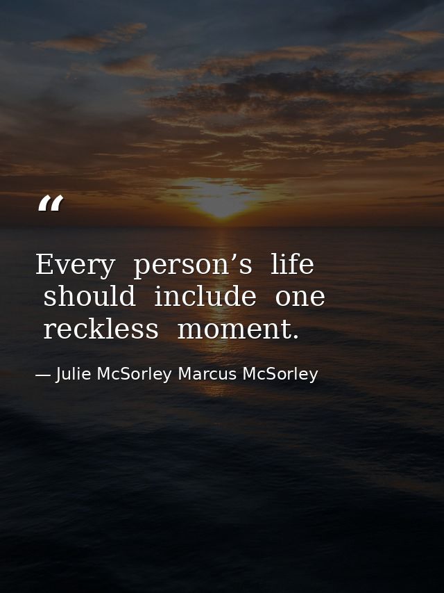 Every  person’s  life  should  include  one  reckless  moment. — Julie McSorley Marcus McSorley