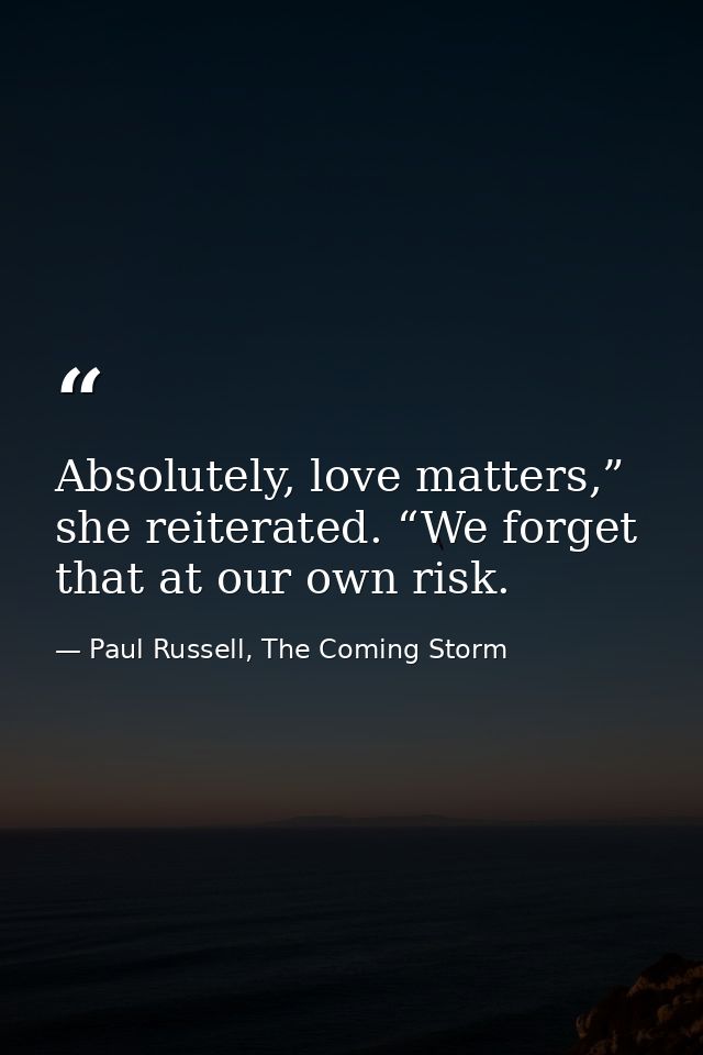 Absolutely, love matters,” she reiterated. “We forget that at our own risk. — Paul Russell, The Coming Storm