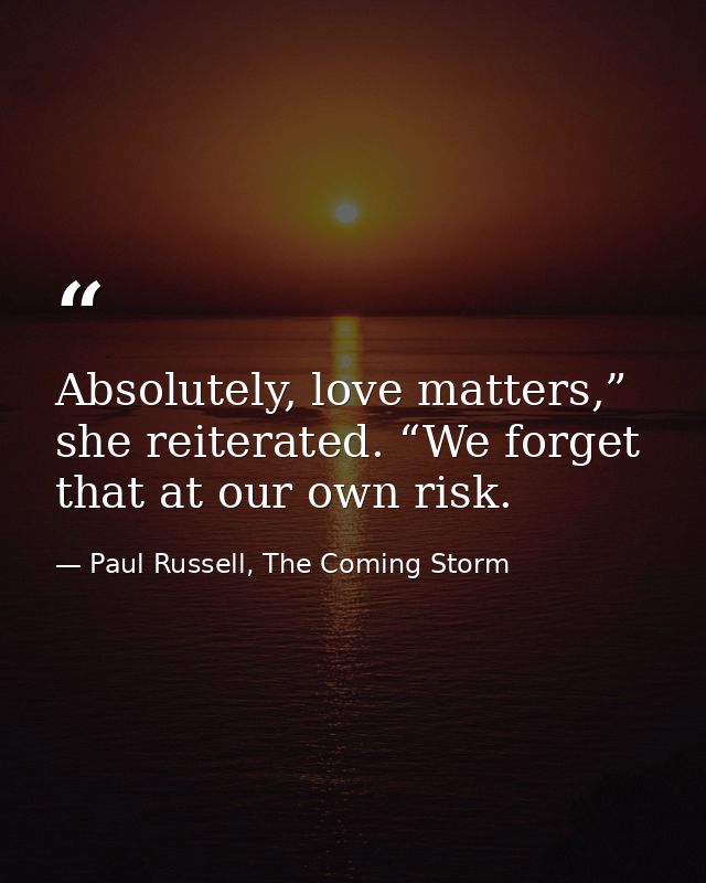 Absolutely, love matters,” she reiterated. “We forget that at our own risk. — Paul Russell, The Coming Storm