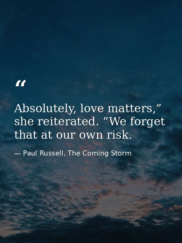 Absolutely, love matters,” she reiterated. “We forget that at our own risk. — Paul Russell, The Coming Storm