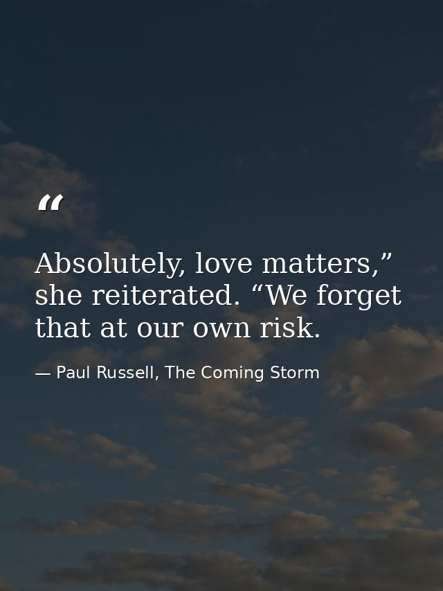 Absolutely, love matters,” she reiterated. “We forget that at our own risk. — Paul Russell, The Coming Storm
