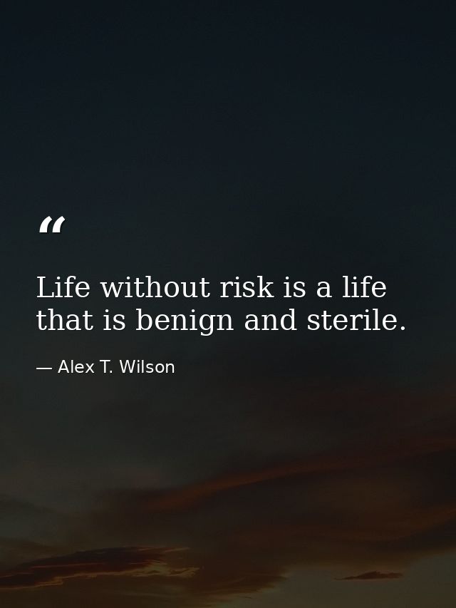 Life without risk is a life that is benign and sterile. — Alex T. Wilson