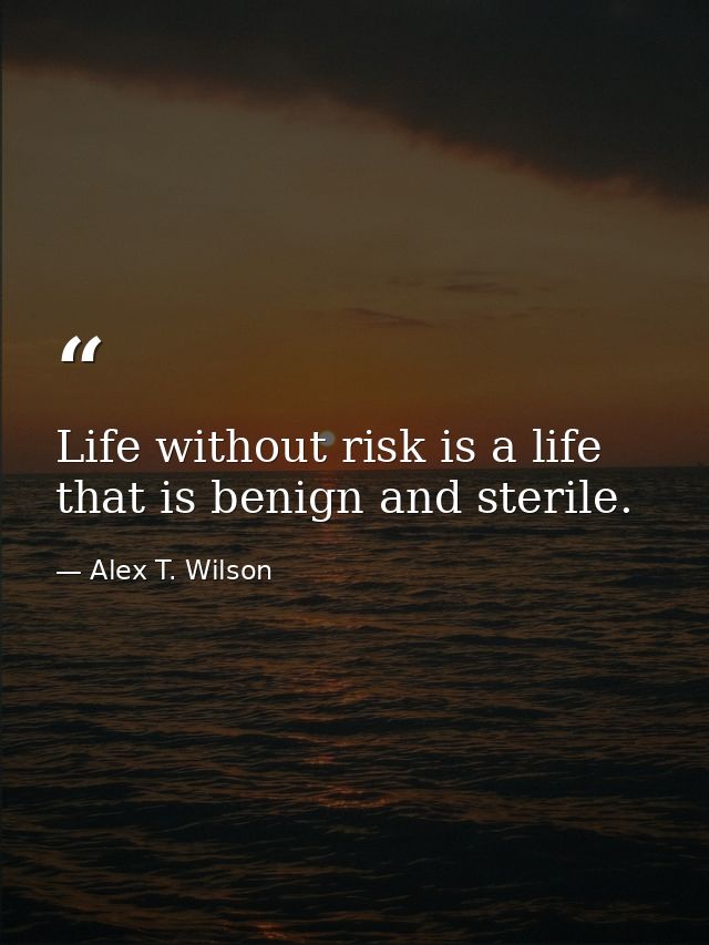 Life without risk is a life that is benign and sterile. — Alex T. Wilson