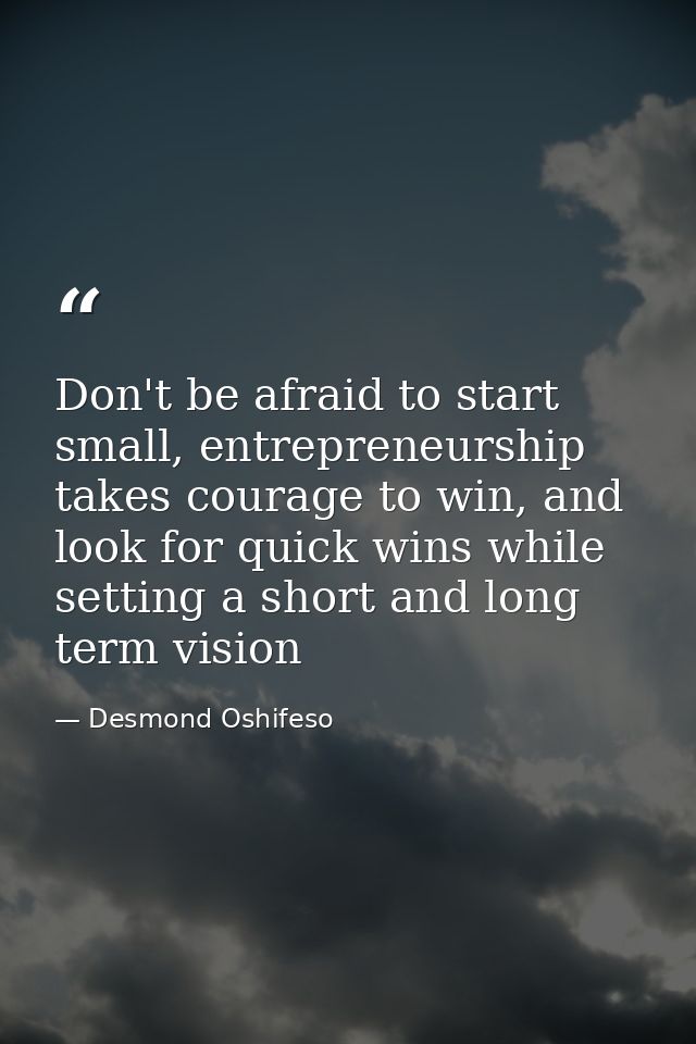 Don't be afraid to start small, entrepreneurship takes courage to win, and look for quick wins while setting a short and — Desmond Oshifeso