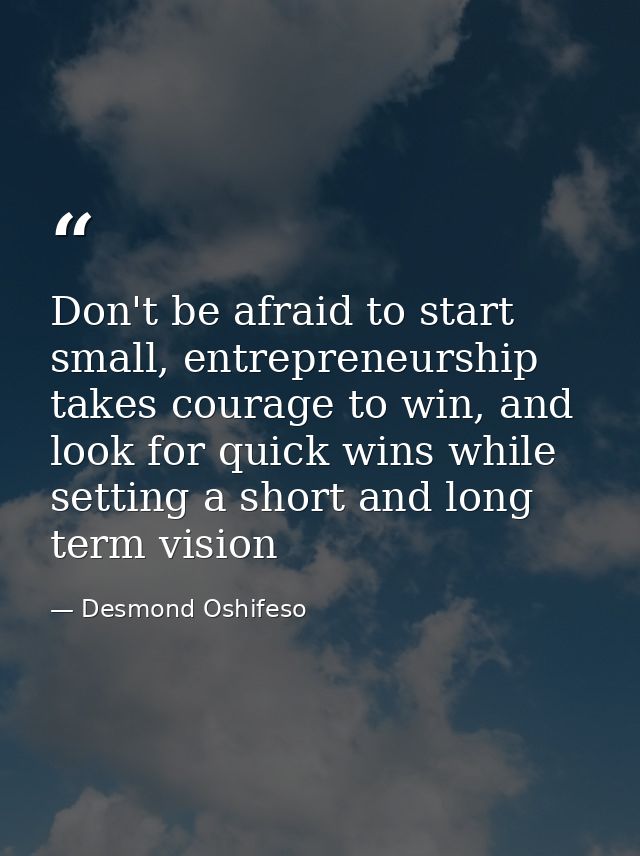 Don't be afraid to start small, entrepreneurship takes courage to win, and look for quick wins while setting a short and — Desmond Oshifeso