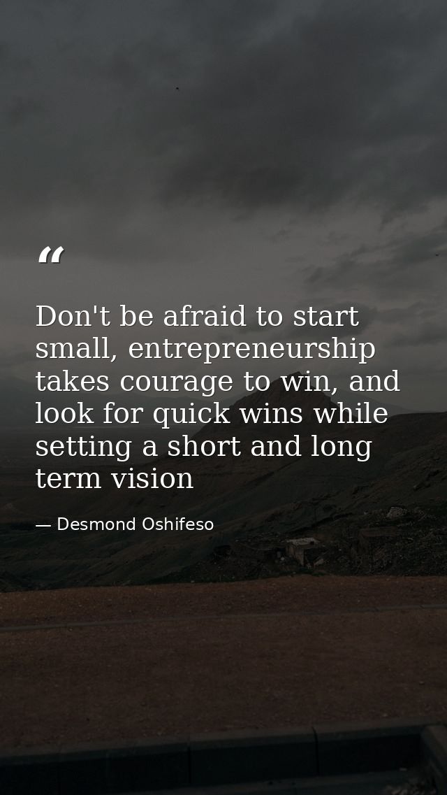 Don't be afraid to start small, entrepreneurship takes courage to win, and look for quick wins while setting a short and — Desmond Oshifeso