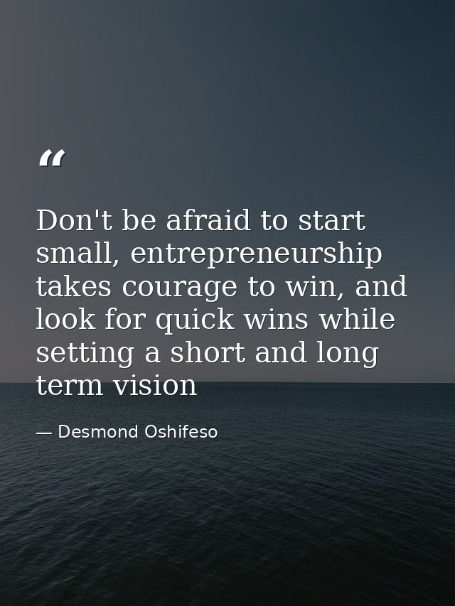Don't be afraid to start small, entrepreneurship takes courage to win, and look for quick wins while setting a short and — Desmond Oshifeso