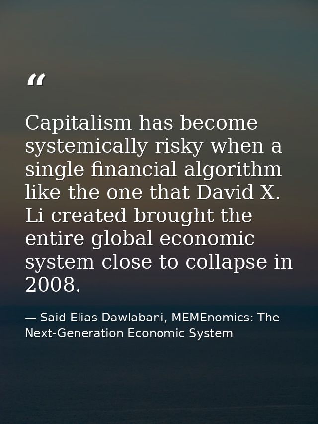 Capitalism has become systemically risky when a single financial algorithm like the one that David X. Li created brought — Said Elias Dawlabani, MEMEnomics: The Next-Generation Economic System