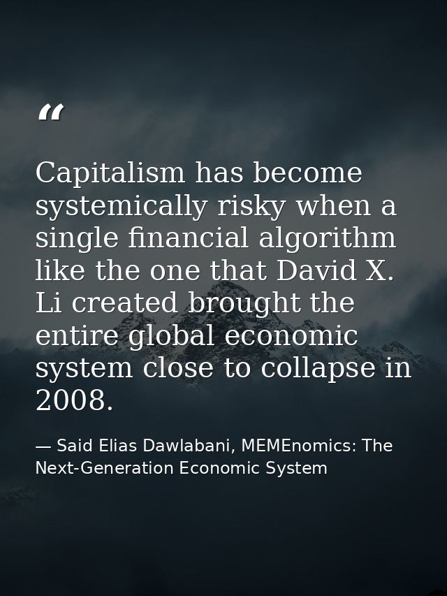 Capitalism has become systemically risky when a single financial algorithm like the one that David X. Li created brought — Said Elias Dawlabani, MEMEnomics: The Next-Generation Economic System