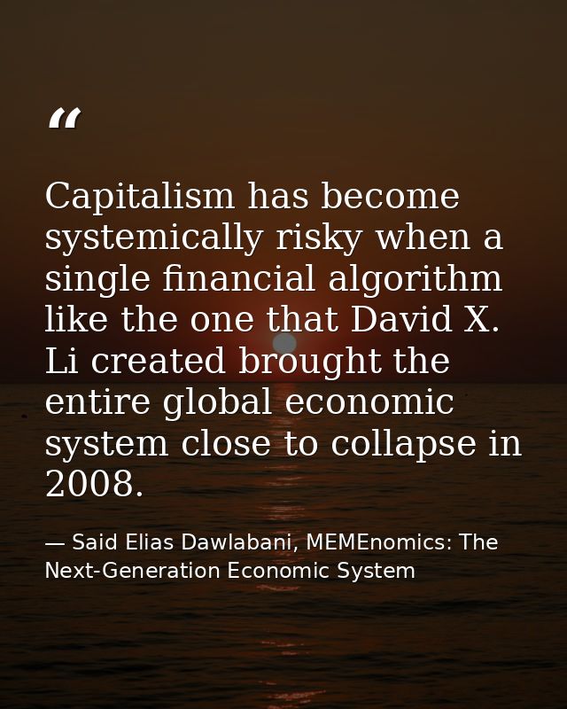 Capitalism has become systemically risky when a single financial algorithm like the one that David X. Li created brought — Said Elias Dawlabani, MEMEnomics: The Next-Generation Economic System