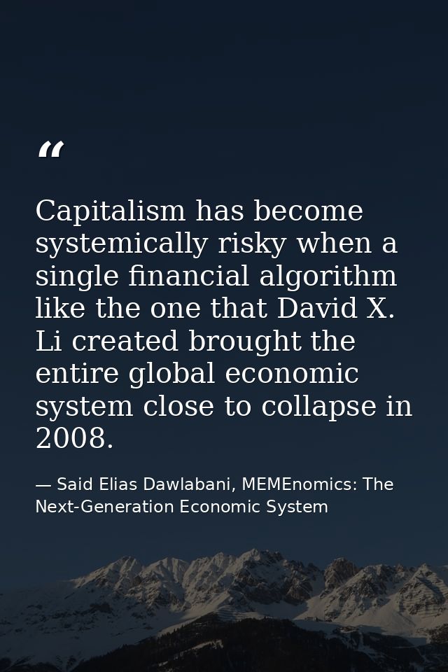 Capitalism has become systemically risky when a single financial algorithm like the one that David X. Li created brought — Said Elias Dawlabani, MEMEnomics: The Next-Generation Economic System