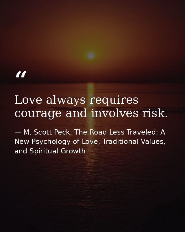Love always requires courage and involves risk. — M. Scott Peck, The Road Less Traveled: A New Psychology of Love, Traditional Values, and Spiritual Growth