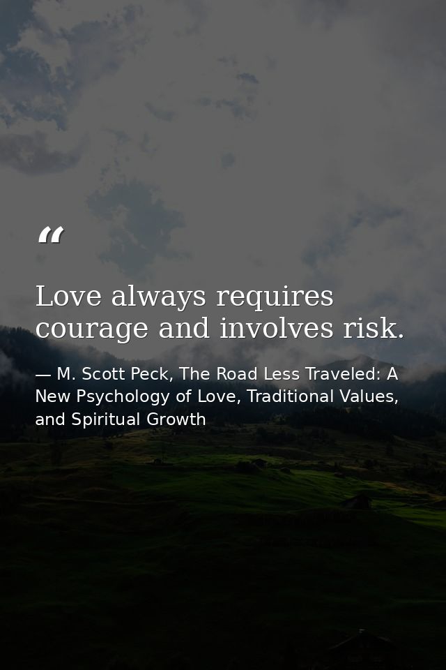 Love always requires courage and involves risk. — M. Scott Peck, The Road Less Traveled: A New Psychology of Love, Traditional Values, and Spiritual Growth