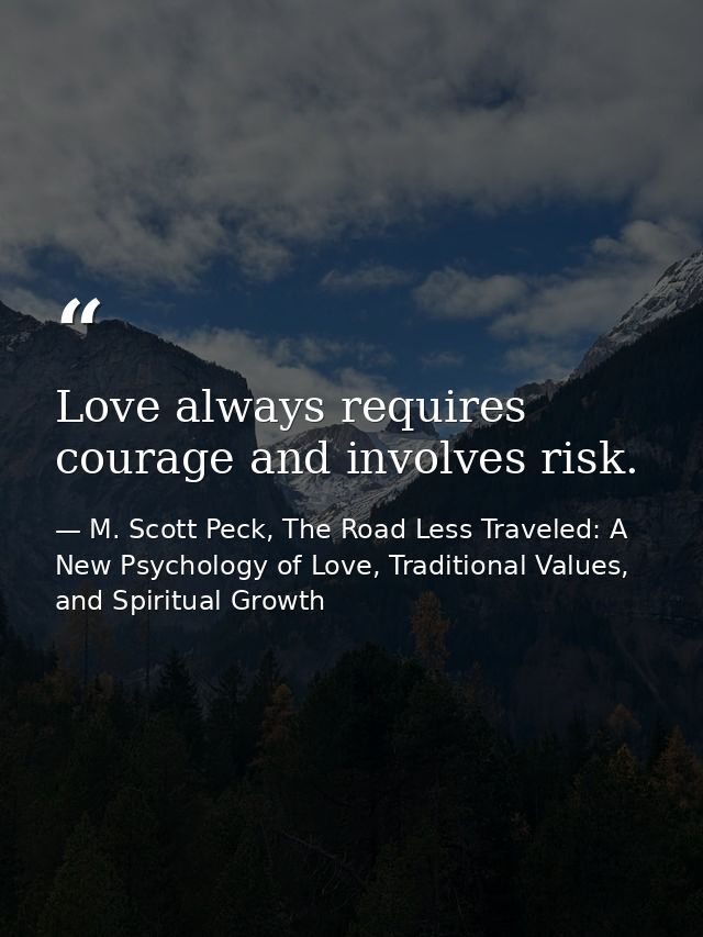 Love always requires courage and involves risk. — M. Scott Peck, The Road Less Traveled: A New Psychology of Love, Traditional Values, and Spiritual Growth