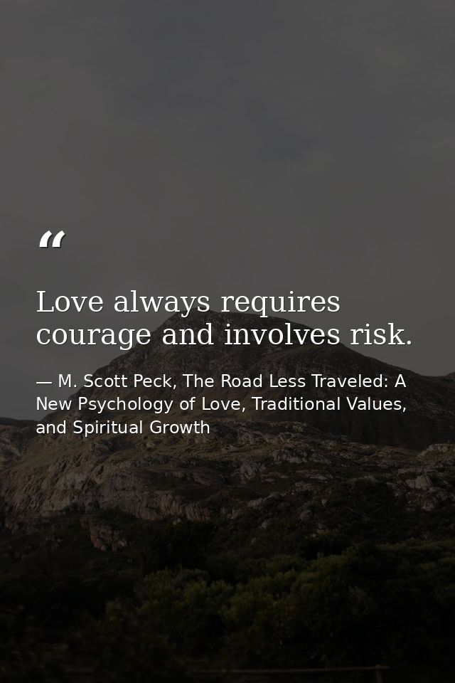 Love always requires courage and involves risk. — M. Scott Peck, The Road Less Traveled: A New Psychology of Love, Traditional Values, and Spiritual Growth