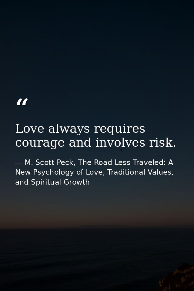 Love always requires courage and involves risk. — M. Scott Peck, The Road Less Traveled: A New Psychology of Love, Traditional Values, and Spiritual Growth