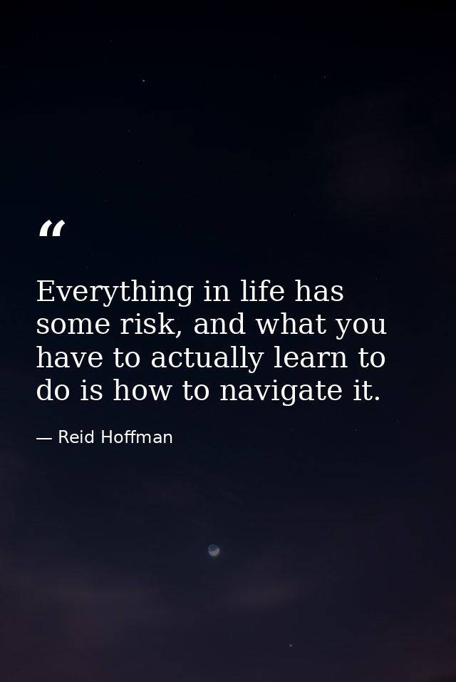 Everything in life has some risk, and what you have to actually learn to do is how to navigate it. — Reid Hoffman