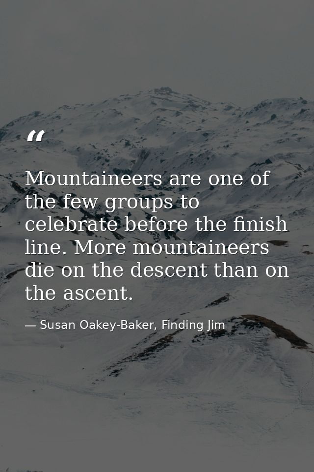 Mountaineers are one of the few groups to celebrate before the finish line. More mountaineers die on the descent than on — Susan Oakey-Baker, Finding Jim