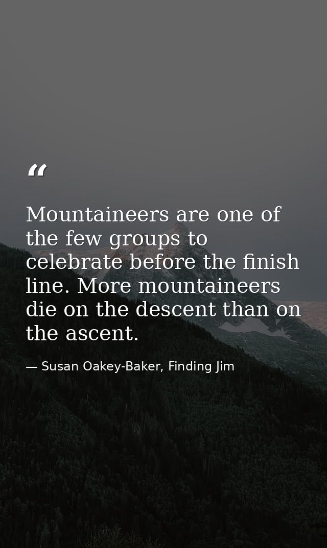 Mountaineers are one of the few groups to celebrate before the finish line. More mountaineers die on the descent than on — Susan Oakey-Baker, Finding Jim