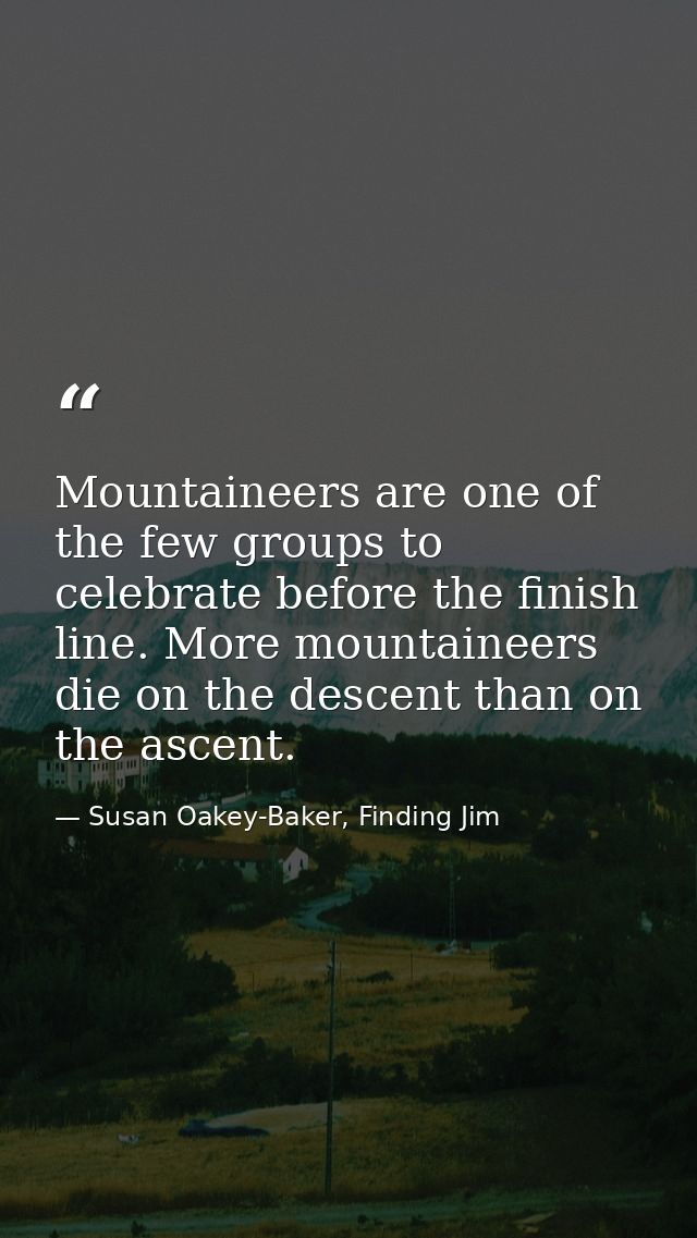 Mountaineers are one of the few groups to celebrate before the finish line. More mountaineers die on the descent than on — Susan Oakey-Baker, Finding Jim