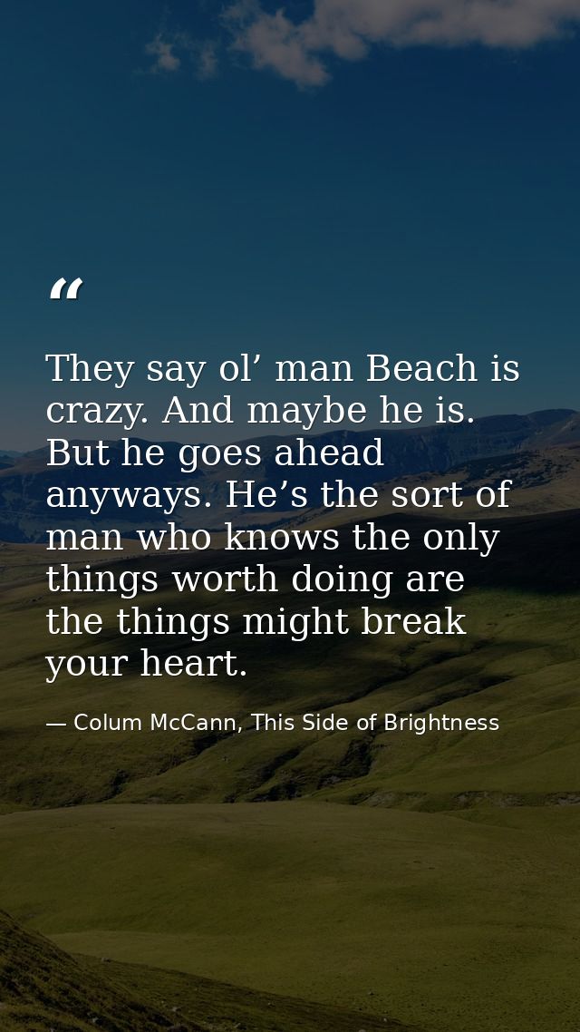 They say ol’ man Beach is crazy. And maybe he is. But he goes ahead anyways. He’s the sort of man who knows the only thi — Colum McCann, This Side of Brightness