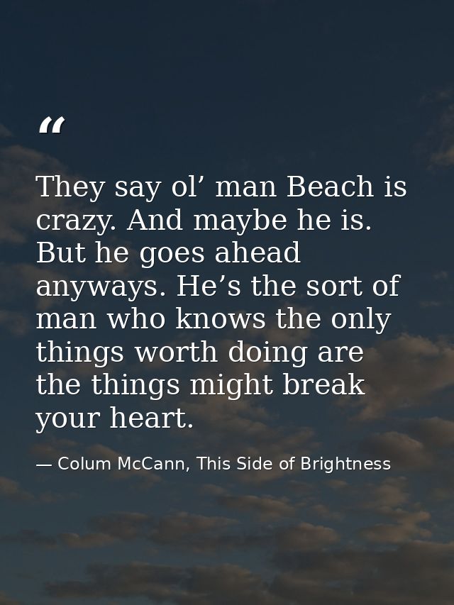 They say ol’ man Beach is crazy. And maybe he is. But he goes ahead anyways. He’s the sort of man who knows the only thi — Colum McCann, This Side of Brightness