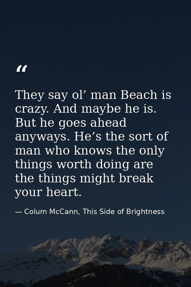They say ol’ man Beach is crazy. And maybe he is. But he goes ahead anyways. He’s the sort of man who knows the only thi — Colum McCann, This Side of Brightness