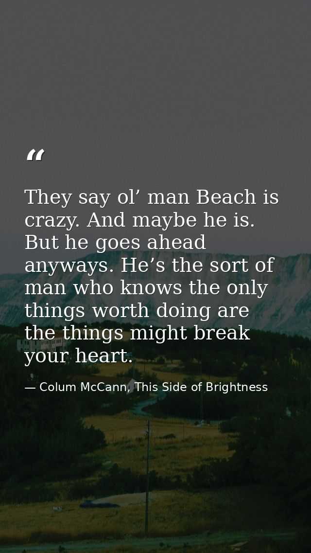 They say ol’ man Beach is crazy. And maybe he is. But he goes ahead anyways. He’s the sort of man who knows the only thi — Colum McCann, This Side of Brightness