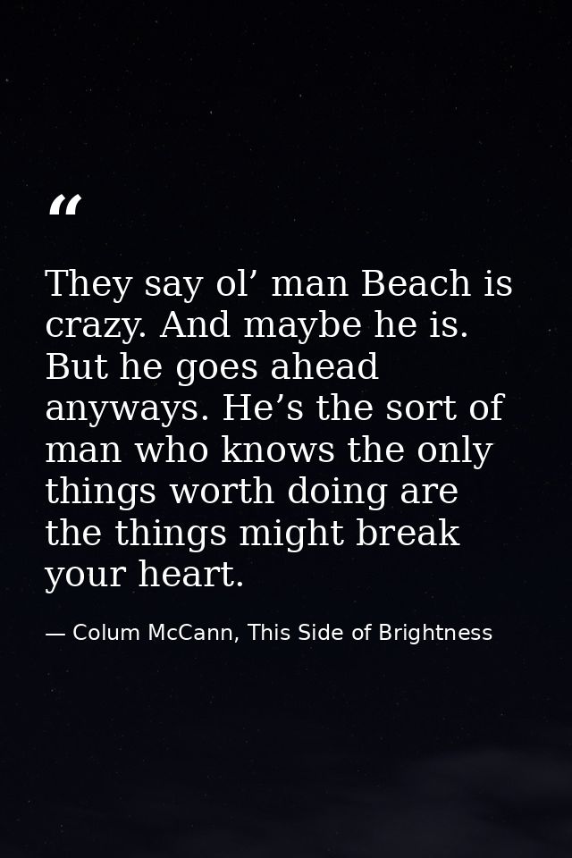 They say ol’ man Beach is crazy. And maybe he is. But he goes ahead anyways. He’s the sort of man who knows the only thi — Colum McCann, This Side of Brightness