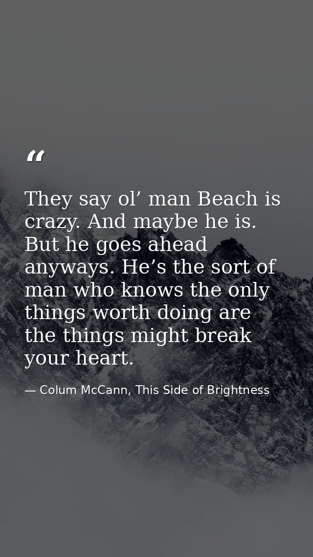 They say ol’ man Beach is crazy. And maybe he is. But he goes ahead anyways. He’s the sort of man who knows the only thi — Colum McCann, This Side of Brightness