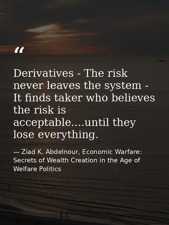 Derivatives - The risk never leaves the system - It finds taker who believes the risk is acceptable....until they lose e — Ziad K. Abdelnour, Economic Warfare: Secrets of Wealth Creation in the Age of Welfare Politics