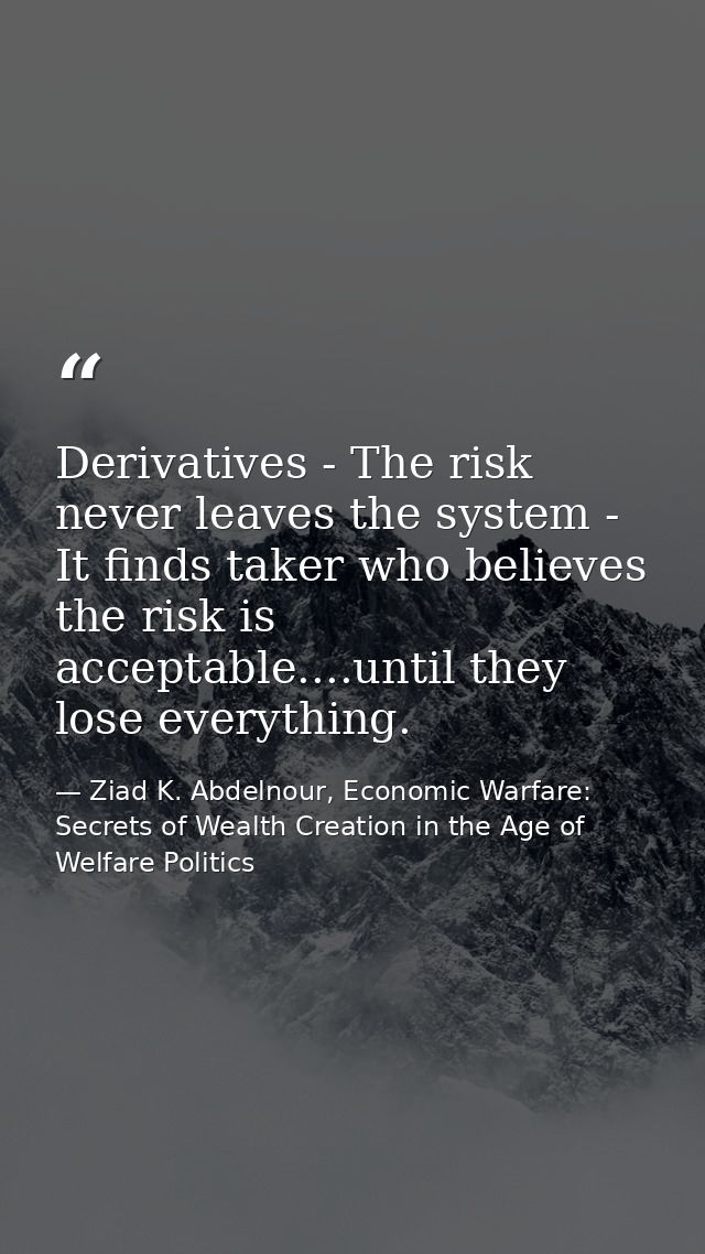 Derivatives - The risk never leaves the system - It finds taker who believes the risk is acceptable....until they lose e — Ziad K. Abdelnour, Economic Warfare: Secrets of Wealth Creation in the Age of Welfare Politics