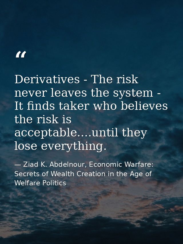 Derivatives - The risk never leaves the system - It finds taker who believes the risk is acceptable....until they lose e — Ziad K. Abdelnour, Economic Warfare: Secrets of Wealth Creation in the Age of Welfare Politics