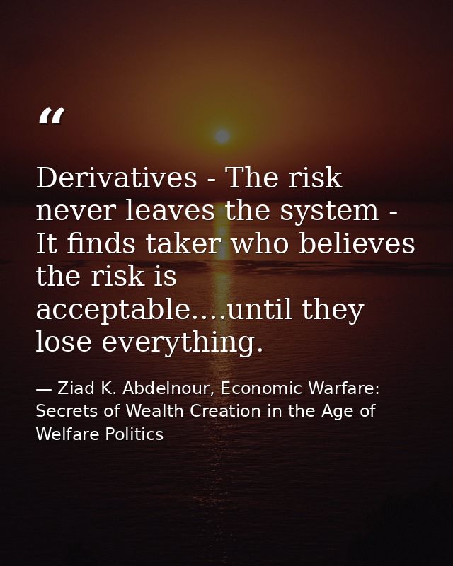 Derivatives - The risk never leaves the system - It finds taker who believes the risk is acceptable....until they lose e — Ziad K. Abdelnour, Economic Warfare: Secrets of Wealth Creation in the Age of Welfare Politics