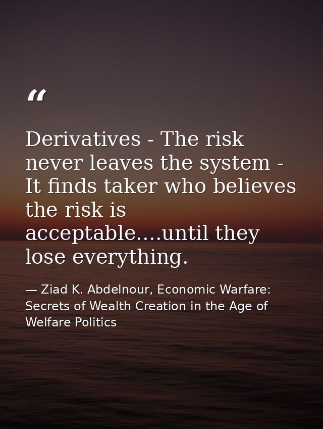 Derivatives - The risk never leaves the system - It finds taker who believes the risk is acceptable....until they lose e — Ziad K. Abdelnour, Economic Warfare: Secrets of Wealth Creation in the Age of Welfare Politics