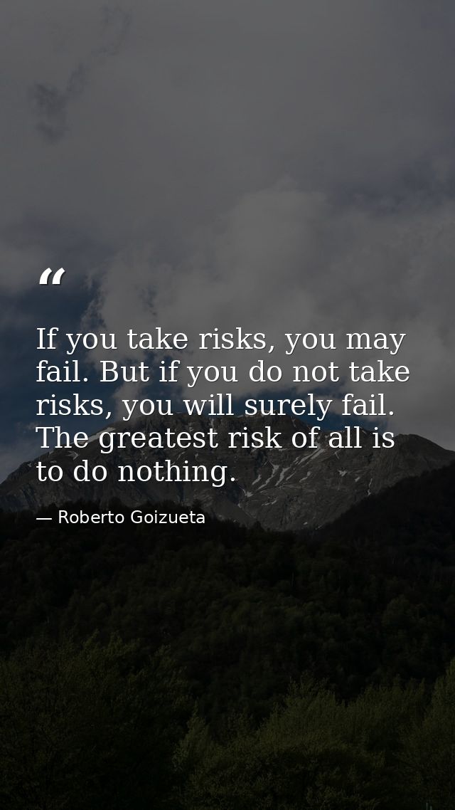 If you take risks, you may fail. But if you do not take risks, you will surely fail. The greatest risk of all is to do n — Roberto Goizueta