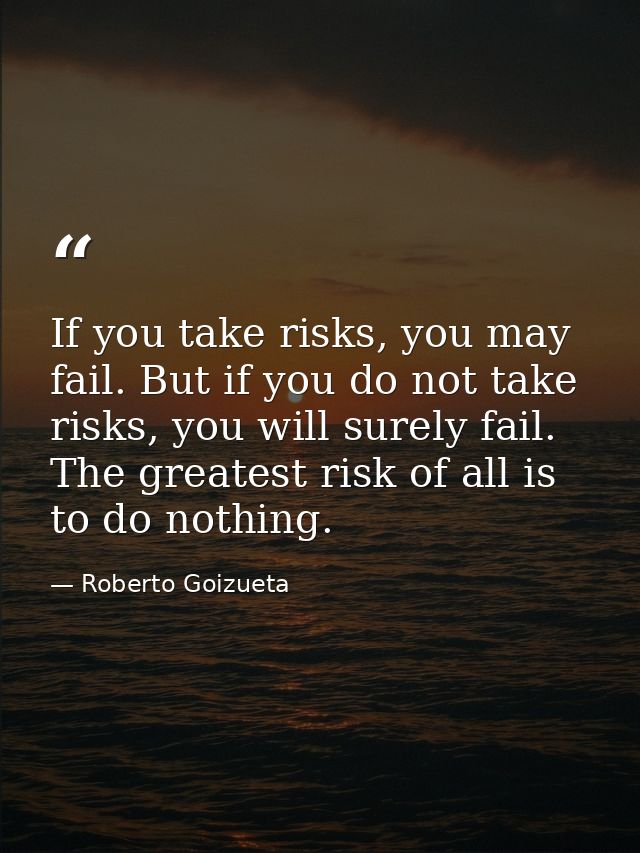 If you take risks, you may fail. But if you do not take risks, you will surely fail. The greatest risk of all is to do n — Roberto Goizueta