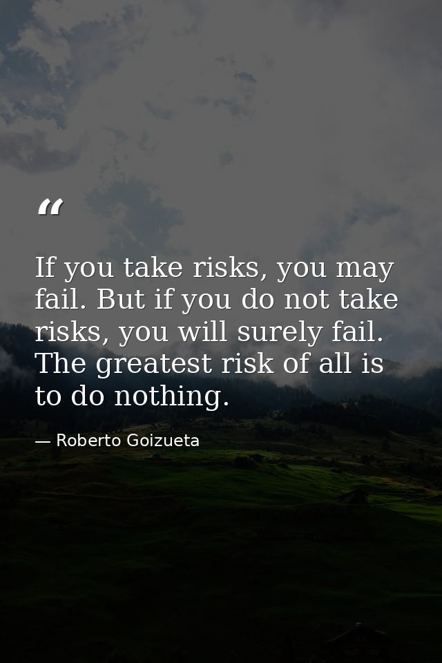 If you take risks, you may fail. But if you do not take risks, you will surely fail. The greatest risk of all is to do n — Roberto Goizueta