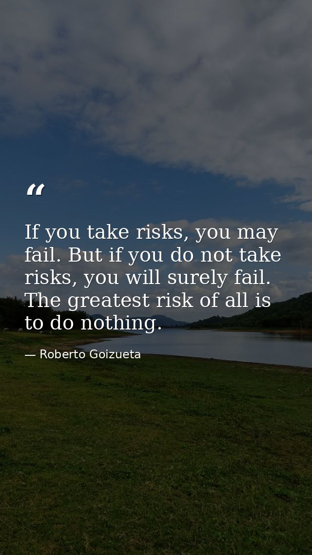 If you take risks, you may fail. But if you do not take risks, you will surely fail. The greatest risk of all is to do n — Roberto Goizueta